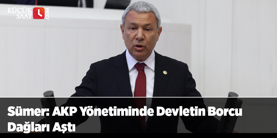 Sümer: AKP Yönetiminde Devletin Borcu Dağları Aştı