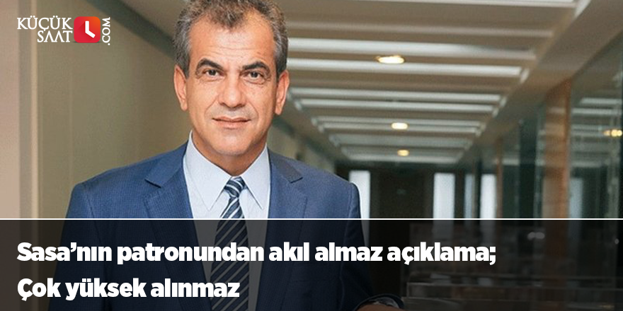 Sasa’nın patronundan akıl almaz açıklama; Çok yüksek alınmaz