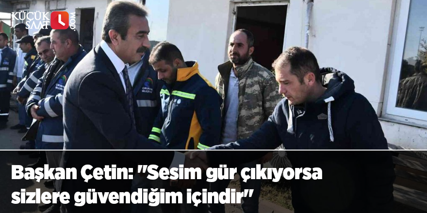 Başkan Çetin: "Sesim gür çıkıyorsa sizlere güvendiğim içindir"