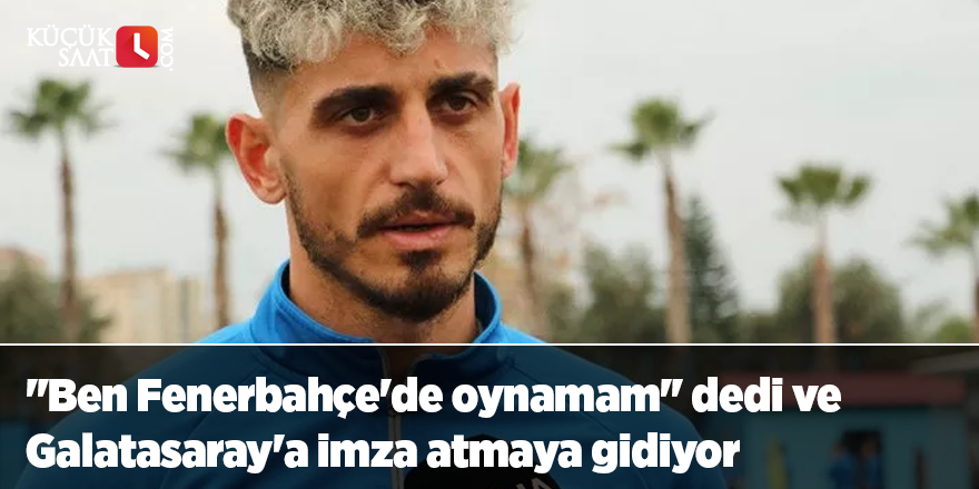 ''Ben Fenerbahçe'de oynamam'' dedi ve Galatasaray'a imza atmaya gidiyor