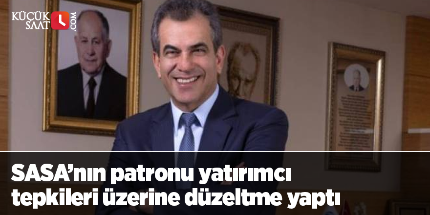 SASA’nın patronu yatırımcı tepkileri üzerine düzeltme yaptı