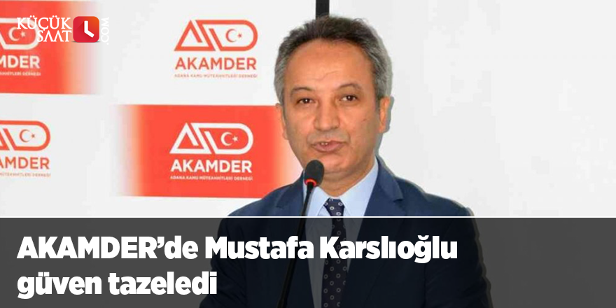 AKAMDER’de Mustafa Karslıoğlu güven tazeledi