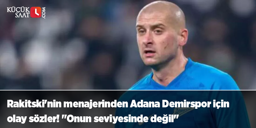 Rakitski'nin menajerinden Adana Demirspor için olay sözler! "Onun seviyesinde değil"