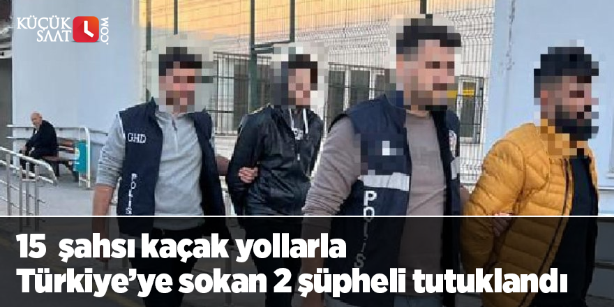 15  şahsı kaçak yollarla Türkiye’ye sokan 2 şüpheli tutuklandı
