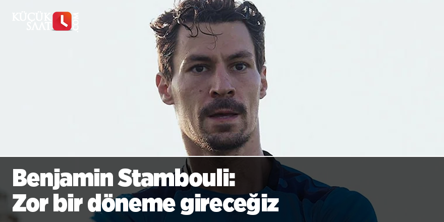 Benjamin Stambouli: Zor bir döneme gireceğiz