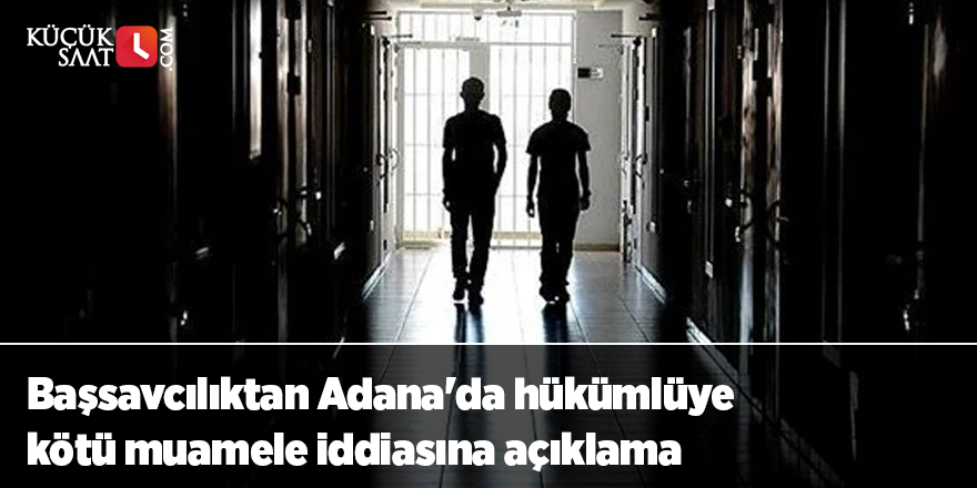 Başsavcılıktan Adana'da hükümlüye kötü muamele iddiasına açıklama