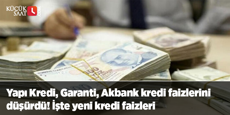 Yapı Kredi, Garanti, Akbank kredi faizlerini düşürdü! İşte yeni kredi faizleri