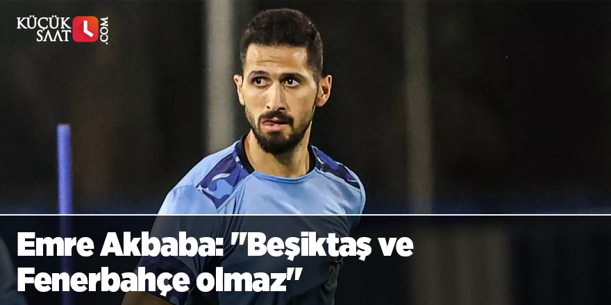 Emre Akbaba: "Beşiktaş ve Fenerbahçe olmaz"