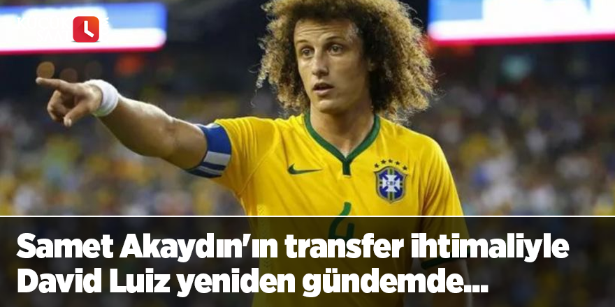 Samet Akaydın'ın transfer ihtimaliyle David Luiz yeniden gündemde...