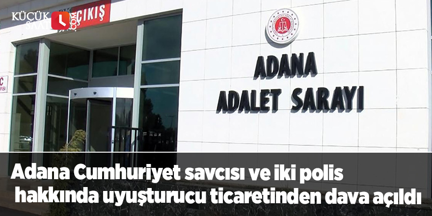 Adana Cumhuriyet savcısı ve iki polis hakkında uyuşturucu ticaretinden dava açıldı