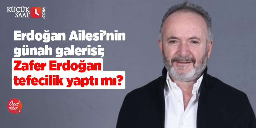 Erdoğan Ailesi'nin günah galerisi; Zafer Erdoğan tefecilik yaptı mı?