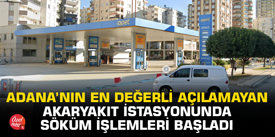Adana’nın en değerli açılamayan akaryakıt istasyonunda söküm işleri başladı