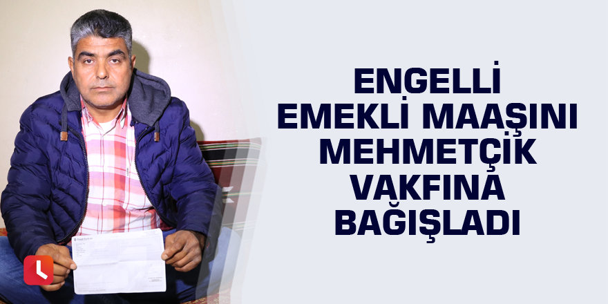 Engelli emekli maaşını Mehmetçik Vakfına bağışladı