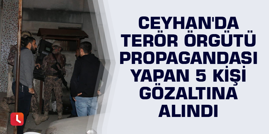 Ceyhan'da terör örgütü propagandası yapan 5 kişi gözaltına alındı