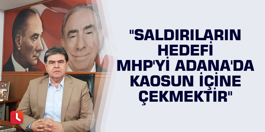 "Saldırıların hedefi MHP'yi Adana'da kaosun içine çekmektir"