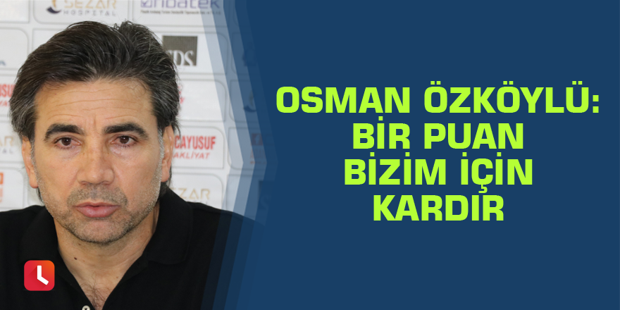 Osman Özköylü: “Bir puan bizim için kardır”