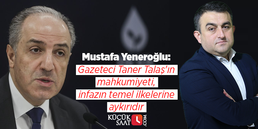 Mustafa Yeneroğlu: Gazeteci Taner Talaş'ın mahkumiyeti, infazın temel ilkelerine aykırıdır