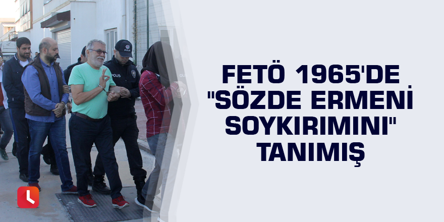 FETÖ 1965'de "sözde Ermeni soykırımını" tanımış