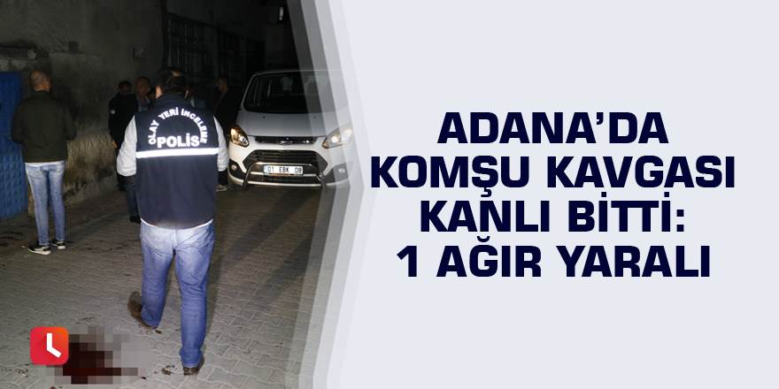 Adana’da komşu kavgası kanlı bitti: 1 ağır yaralı