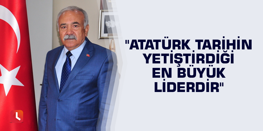 "Atatürk tarihin yetiştirdiği en büyük liderdir"