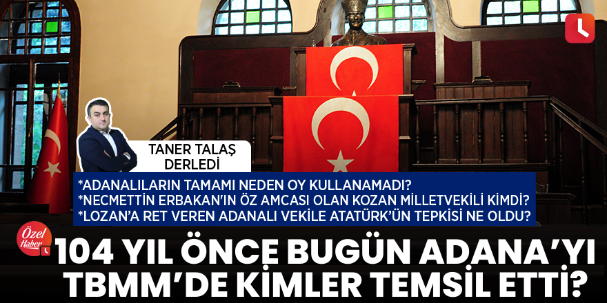 Taner Talaş derledi: 104 yıl önce bugün Adana’yı TBMM’de kimler temsil etti?