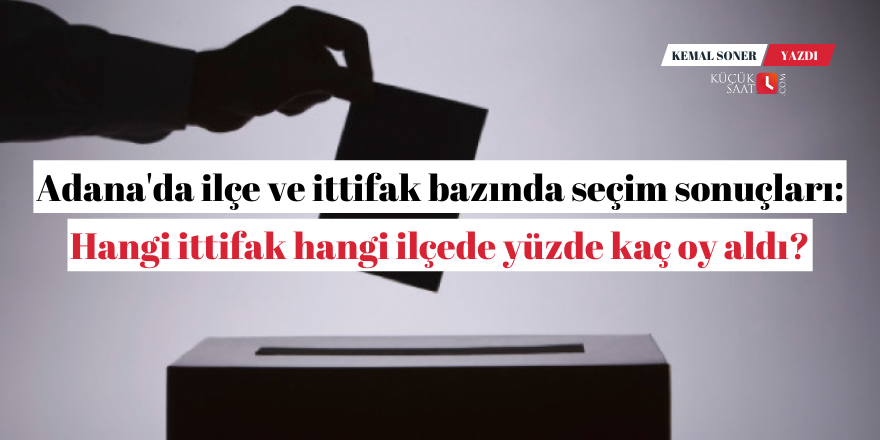 Adana'da ilçe ve ittifak bazında seçim sonuçları: Hangi ittifak hangi ilçede yüzde kaç oy aldı?