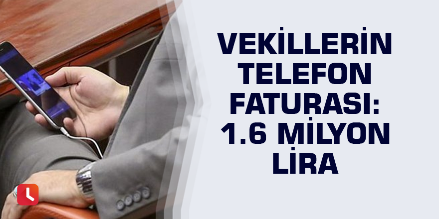 Vekillerin telefon faturası: 1.6 milyon lira