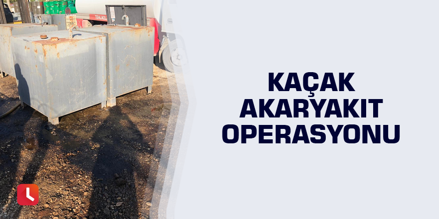 Kaçak akaryakıt operasyonu