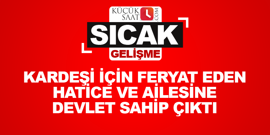 Kardeşi için feryat eden Hatice ve ailesine devlet sahip çıktı