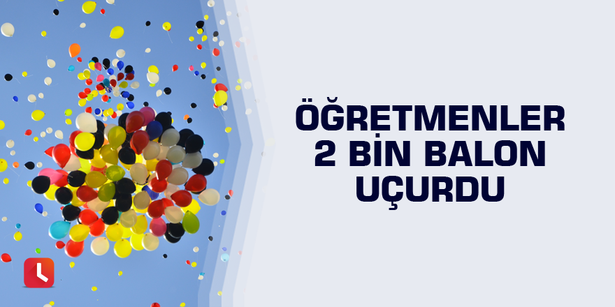 Öğretmenler 2 bin balon uçurdu