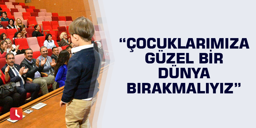 “Çocuklarımıza güzel bir dünya bırakmalıyız”