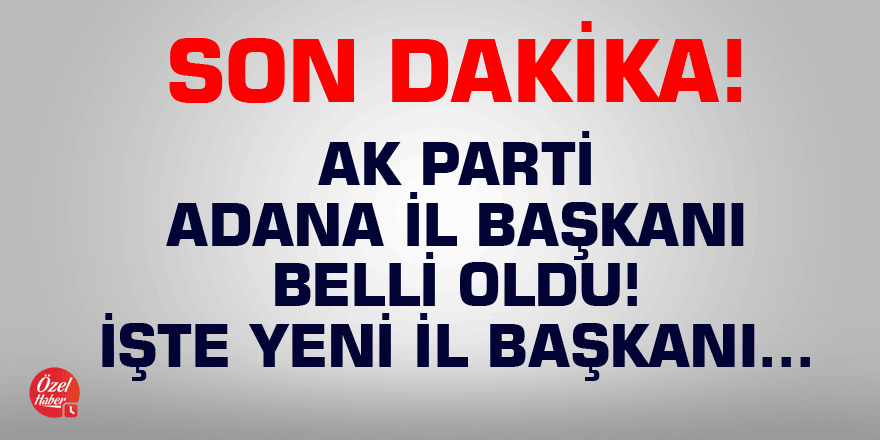 Son dakika! AK Parti Adana İl Başkanı belli oldu!
