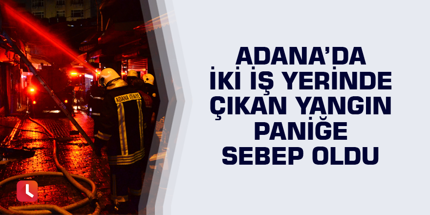 Adana’da iki iş yerinde çıkan yangın paniğe sebep oldu