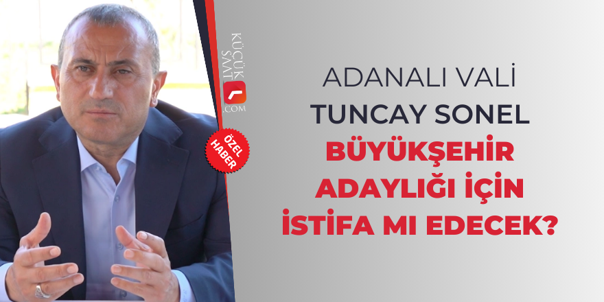 Adanalı Vali Tuncay Sonel Büyükşehir adaylığı için istifa mı edecek?