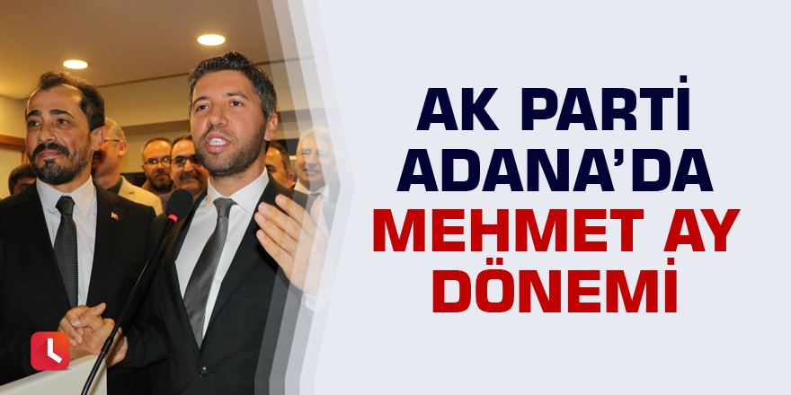 AK Parti Adana’da Mehmet Ay dönemi