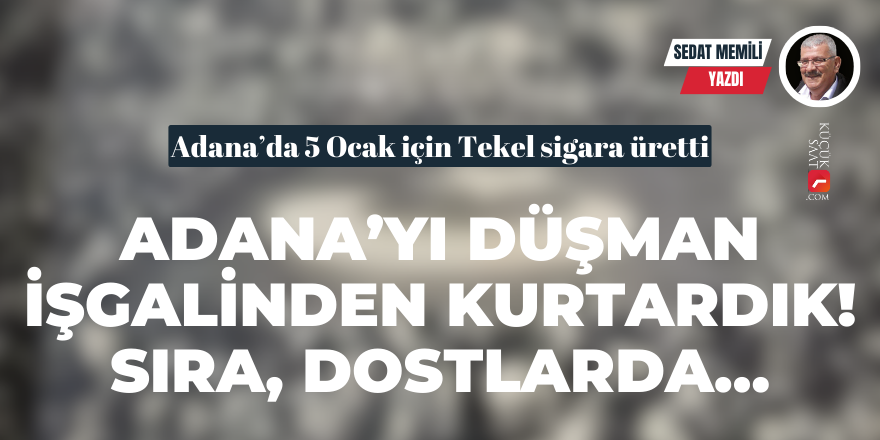 Adana’yı Düşman İşgalinden Kurtardık! Sıra, Dostlarda…