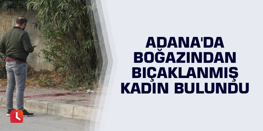 Adana'da boğazından bıçaklanmış kadın bulundu