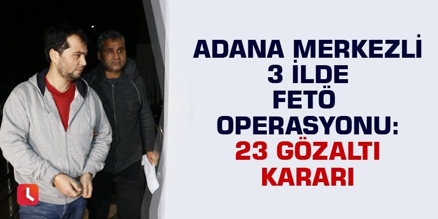 Adana merkezli 3 ilde FETÖ operasyonu: 23 gözaltı kararı