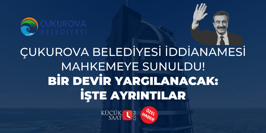 Çukurova Belediyesi iddianamesi mahkemeye sunuldu! Bir devir yargılanacak: İşte ayrıntılar