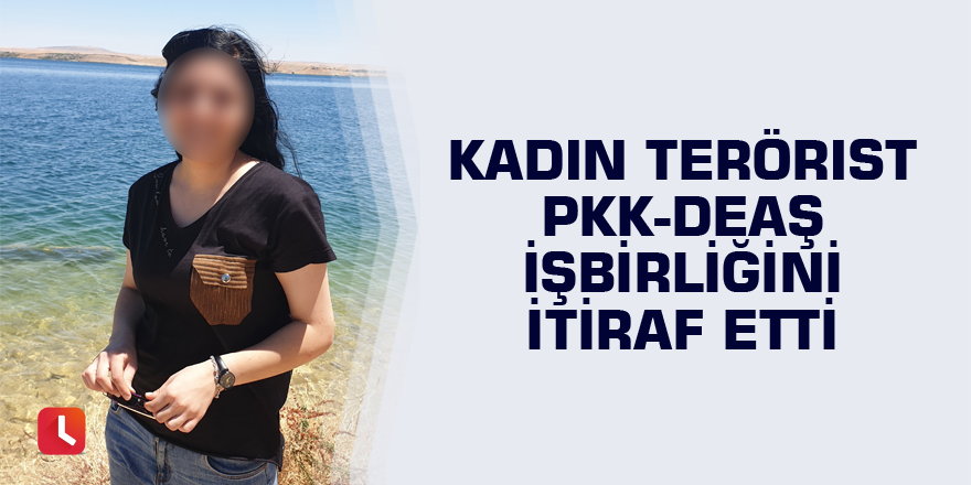 Kadın terörist PKK-DEAŞ işbirliğini itiraf etti