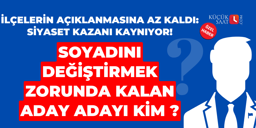 İlçelerin açıklanmasına az kaldı: Siyaset kazanı kaynıyor! Soyadını değiştirmek zorunda kalan aday adayı kim ?