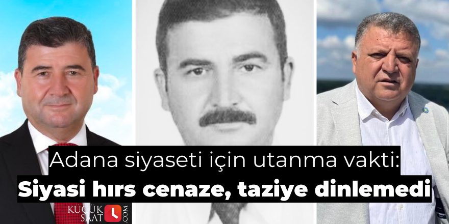 Adana siyaseti için utanma vakti: Siyasi hırs cenaze, taziye dinlemedi