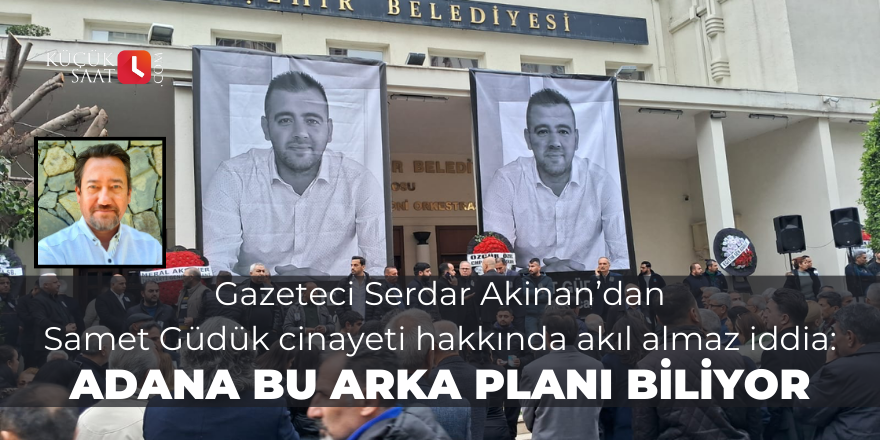 Gazeteci Serdar Akinan’dan Samet Güdük cinayeti hakkında akıl almaz iddia: Adana bu arka planı biliyor
