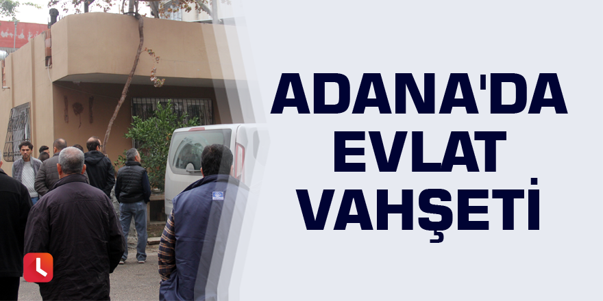 Adana'da evlat vahşeti