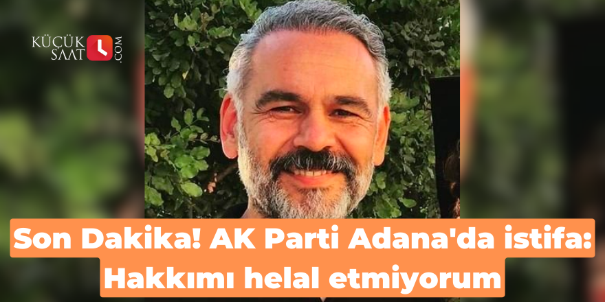 Son Dakika! AK Parti Adana'da istifa: Hakkımı helal etmiyorum
