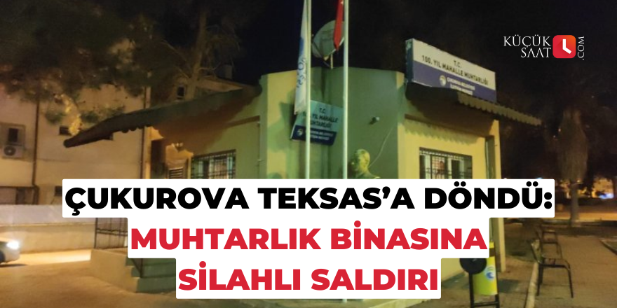 Çukurova Teksas’a döndü: Muhtarlık binasına silahlı saldırı