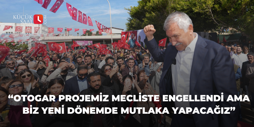 “Otogar projemiz mecliste engellendi ama biz yeni dönemde mutlaka yapacağız”