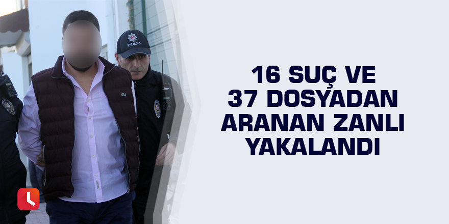 16 suç ve 37 dosyadan aranan zanlı yakalandı