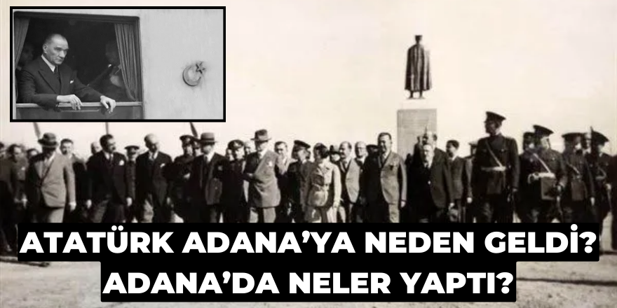 Atatürk Adana’ya neden geldi? Adana’da neler yaptı?