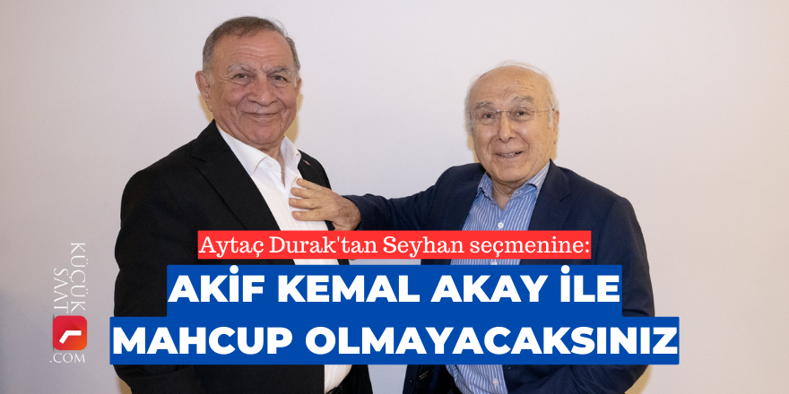 Aytaç Durak'tan Seyhan seçmenine: Akif Kemal Akay ile mahcup olmayacaksınız